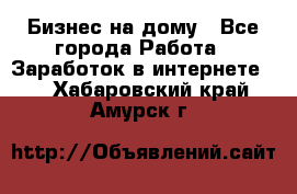 Бизнес на дому - Все города Работа » Заработок в интернете   . Хабаровский край,Амурск г.